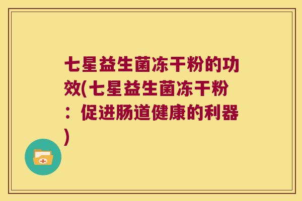 七星益生菌冻干粉的功效(七星益生菌冻干粉：促进肠道健康的利器)