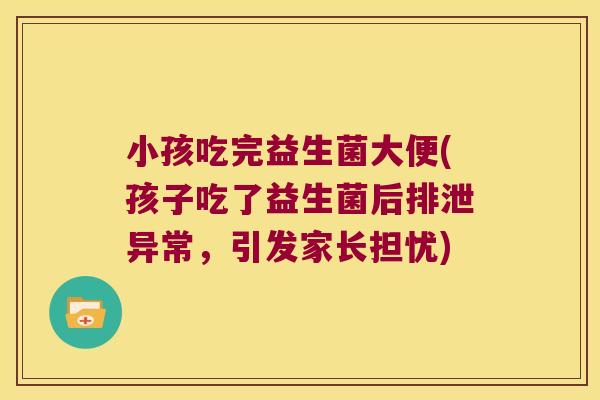 小孩吃完益生菌大便(孩子吃了益生菌后排泄异常，引发家长担忧)
