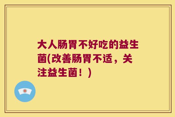 大人肠胃不好吃的益生菌(改善肠胃不适，关注益生菌！)