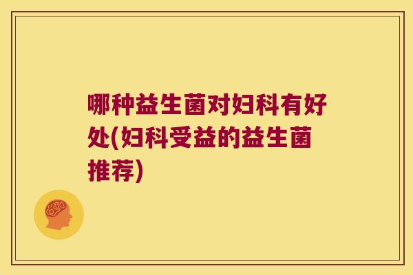 哪种益生菌对妇科有好处(妇科受益的益生菌推荐)