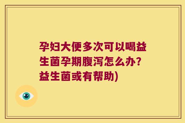 孕妇大便多次可以喝益生菌孕期腹泻怎么办？益生菌或有帮助)