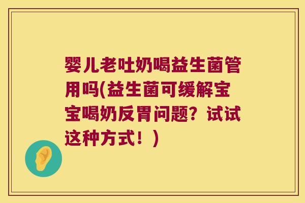 婴儿老吐奶喝益生菌管用吗(益生菌可缓解宝宝喝奶反胃问题？试试这种方式！)