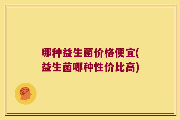 哪种益生菌价格便宜(益生菌哪种性价比高)