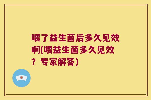喂了益生菌后多久见效啊(喂益生菌多久见效？专家解答)