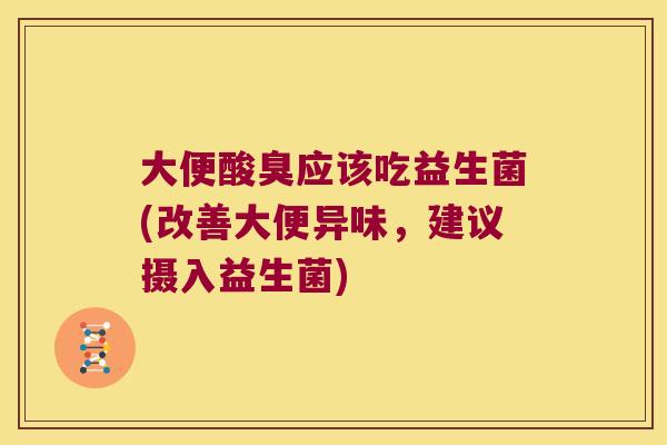 大便酸臭应该吃益生菌(改善大便异味，建议摄入益生菌)
