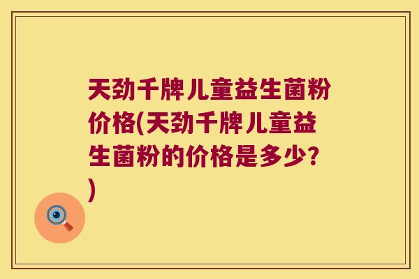 天劲千牌儿童益生菌粉价格(天劲千牌儿童益生菌粉的价格是多少？)