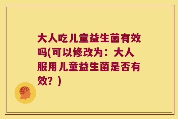 大人吃儿童益生菌有效吗(可以修改为：大人服用儿童益生菌是否有效？)