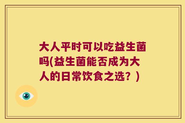 大人平时可以吃益生菌吗(益生菌能否成为大人的日常饮食之选？)