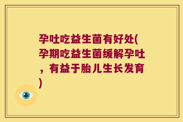 孕吐吃益生菌有好处(孕期吃益生菌缓解孕吐，有益于胎儿生长发育)