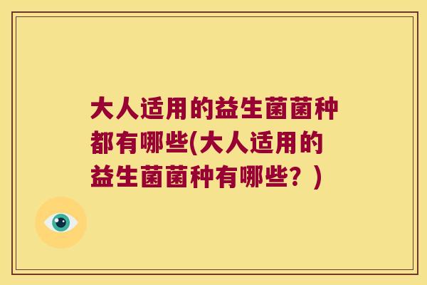 大人适用的益生菌菌种都有哪些(大人适用的益生菌菌种有哪些？)