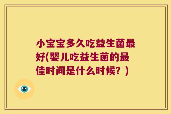 小宝宝多久吃益生菌最好(婴儿吃益生菌的最佳时间是什么时候？)
