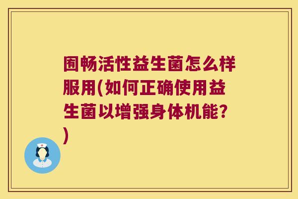 囿畅活性益生菌怎么样服用(如何正确使用益生菌以增强身体机能？)