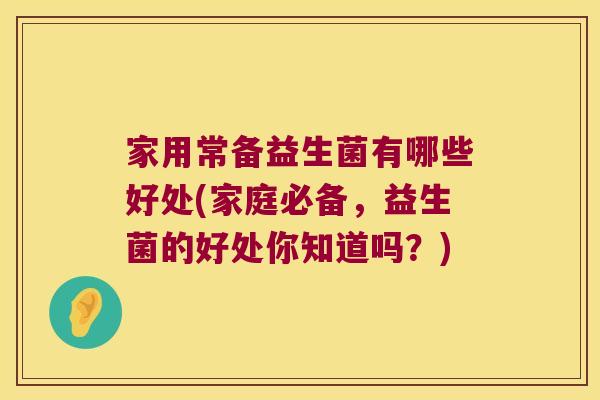 家用常备益生菌有哪些好处(家庭必备，益生菌的好处你知道吗？)
