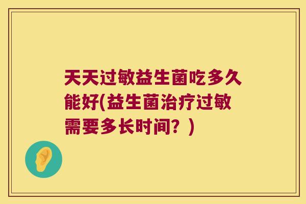 天天过敏益生菌吃多久能好(益生菌治疗过敏需要多长时间？)
