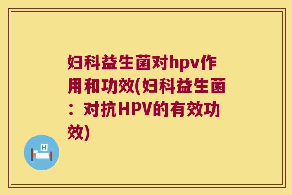 妇科益生菌对hpv作用和功效(妇科益生菌：对抗HPV的有效功效)