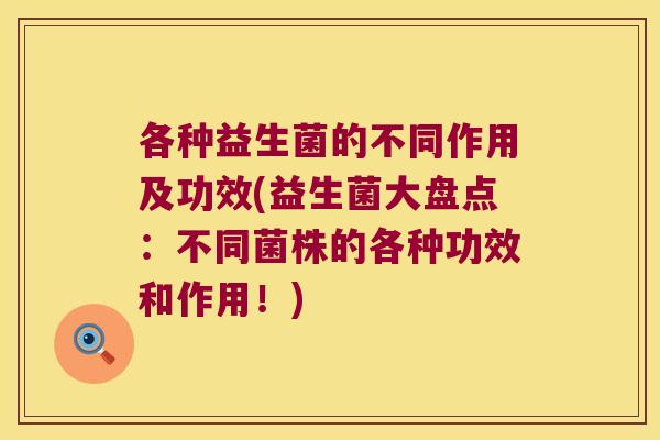 各种益生菌的不同作用及功效(益生菌大盘点:不同菌株的各种功效和作用!) 各种益生菌的不同作用及功效(益生菌大盘点:不同菌株的各种功效和作用!)