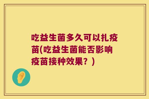 吃益生菌多久可以扎疫苗(吃益生菌能否影响疫苗接种效果?) 吃益生菌多久可以扎疫苗(吃益生菌能否影响疫苗接种效果?)