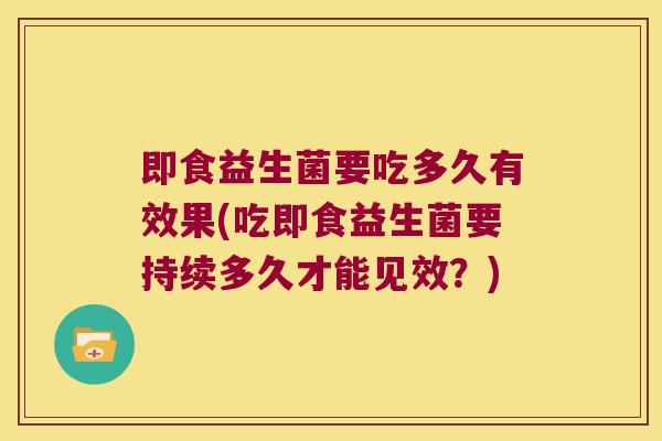 即食益生菌要吃多久有效果(吃即食益生菌要持续多久才能见效?) 即食益生菌要吃多久有效果(吃即食益生菌要持续多久才能见效?)