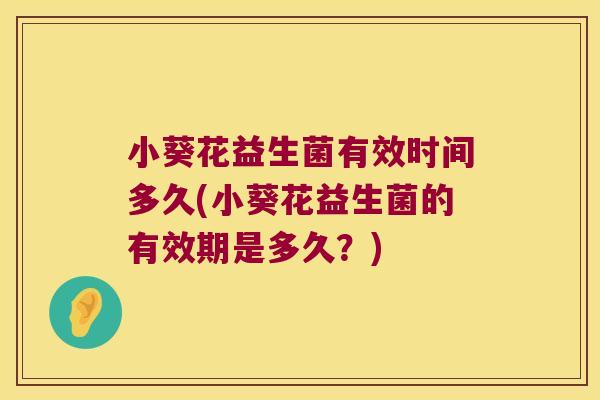 小葵花益生菌有效时间多久(小葵花益生菌的有效期是多久?) 小葵花益生菌有效时间多久(小葵花益生菌的有效期是多久?)