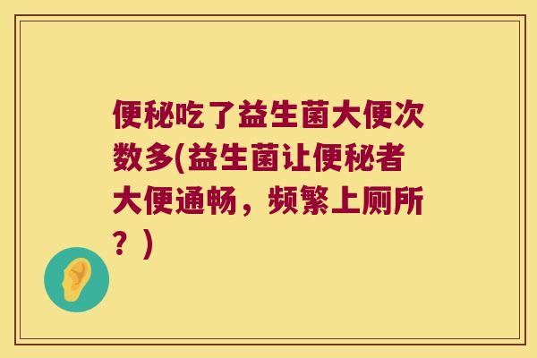 便秘吃了益生菌大便次数多(益生菌让便秘者大便通畅，频繁上厕所？)