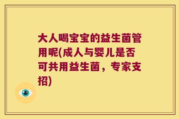 大人喝宝宝的益生菌管用呢(成人与婴儿是否可共用益生菌,专家支招) 大人喝宝宝的益生菌管用呢(成人与婴儿是否可共用益生菌,专家支招)