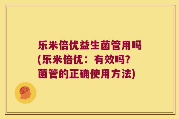 乐米倍优益生菌管用吗(乐米倍优：有效吗？菌管的正确使用方法)