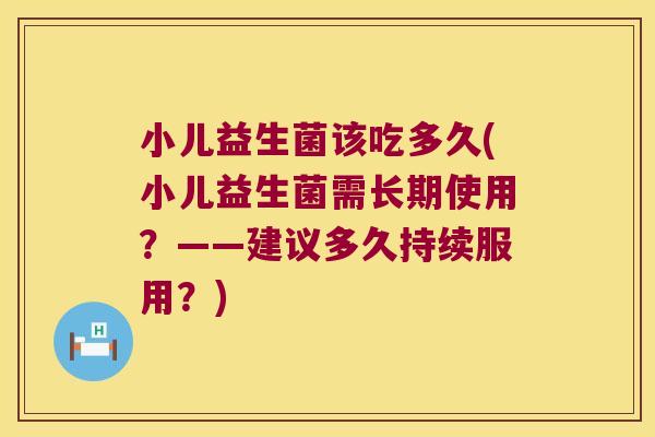 小儿益生菌该吃多久(小儿益生菌需长期使用？——建议多久持续服用？)