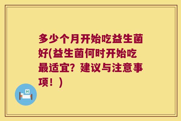 多少个月开始吃益生菌好(益生菌何时开始吃最适宜？建议与注意事项！)