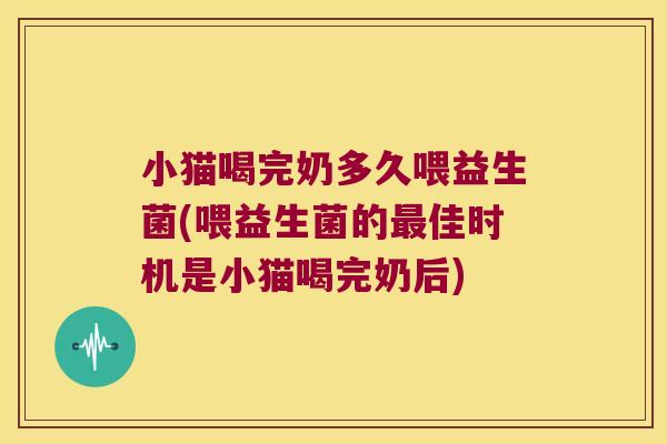 小猫喝完奶多久喂益生菌(喂益生菌的最佳时机是小猫喝完奶后)