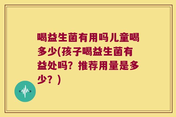 喝益生菌有用吗儿童喝多少(孩子喝益生菌有益处吗？推荐用量是多少？)