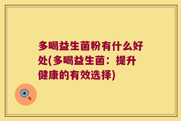 多喝益生菌粉有什么好处(多喝益生菌：提升健康的有效选择)
