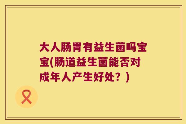 大人肠胃有益生菌吗宝宝(肠道益生菌能否对成年人产生好处？)