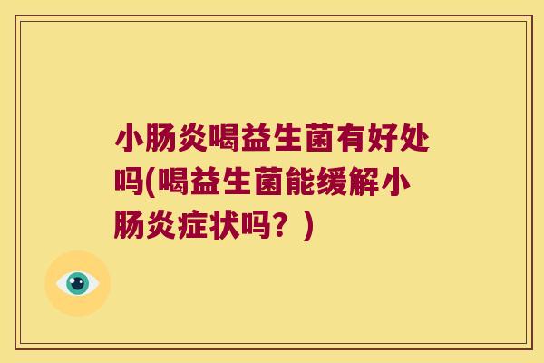 小肠炎喝益生菌有好处吗(喝益生菌能缓解小肠炎症状吗？)
