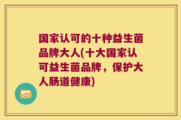 国家认可的十种益生菌品牌大人(十大国家认可益生菌品牌，保护大人肠道健康)