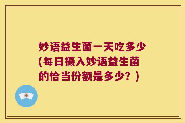 妙语益生菌一天吃多少(每日摄入妙语益生菌的恰当份额是多少？)
