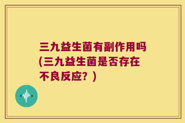 三九益生菌有副作用吗(三九益生菌是否存在不良反应？)