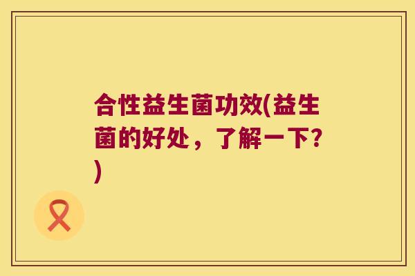 合性益生菌功效(益生菌的好处，了解一下？)