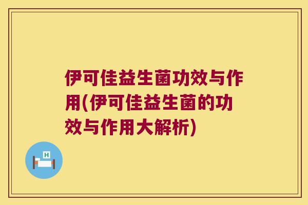 伊可佳益生菌功效与作用(伊可佳益生菌的功效与作用大解析)