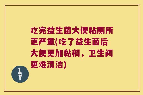 吃完益生菌大便粘厕所更严重(吃了益生菌后大便更加黏稠，卫生间更难清洁)