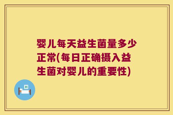 婴儿每天益生菌量多少正常(每日正确摄入益生菌对婴儿的重要性)
