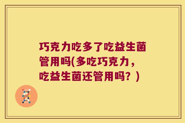 巧克力吃多了吃益生菌管用吗(多吃巧克力,吃益生菌还管用吗?) 巧克力吃多了吃益生菌管用吗(多吃巧克力,吃益生菌还管用吗?)