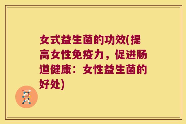 女式益生菌的功效(提高女性免疫力，促进肠道健康：女性益生菌的好处)