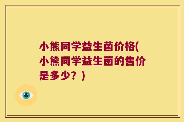 小熊同学益生菌价格(小熊同学益生菌的售价是多少?) 小熊同学益生菌价格(小熊同学益生菌的售价是多少?)