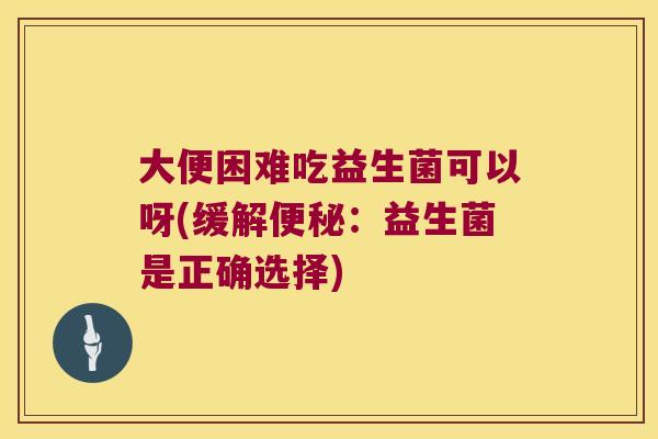 大便困难吃益生菌可以呀(缓解:益生菌是正确选择) 大便困难吃益生菌可以呀(缓解:益生菌是正确选择)