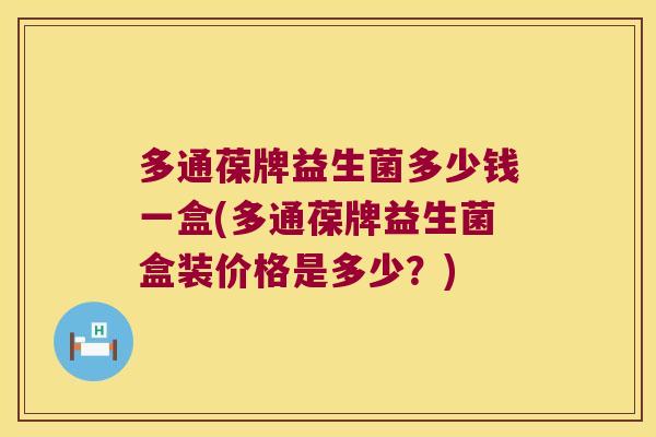 多通葆牌益生菌多少钱一盒(多通葆牌益生菌盒装价格是多少？)