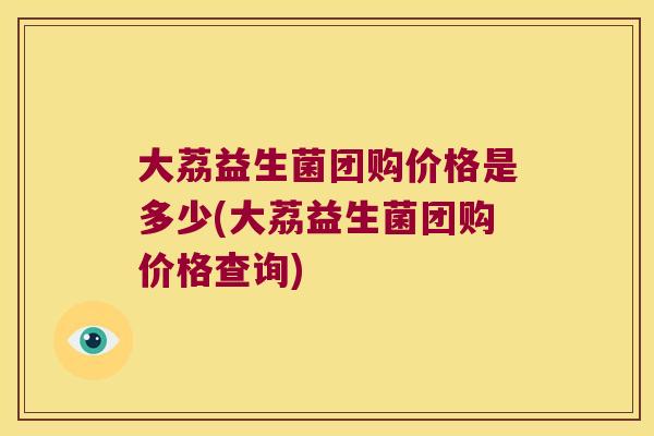 大荔益生菌团购价格是多少(大荔益生菌团购价格查询)