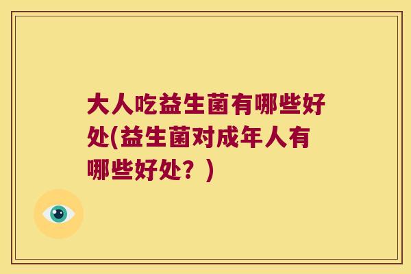 大人吃益生菌有哪些好处(益生菌对成年人有哪些好处？)