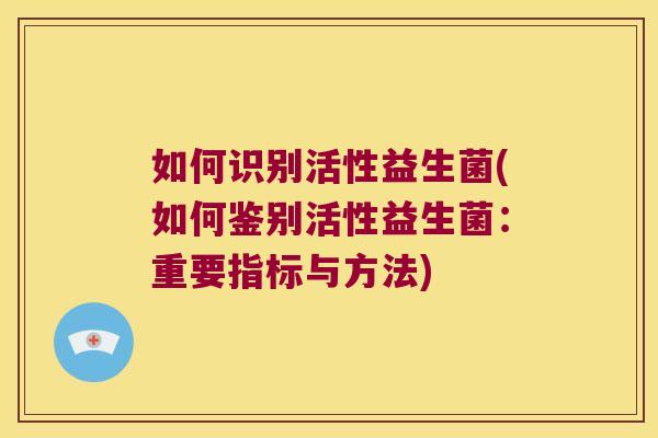 如何识别活性益生菌(如何鉴别活性益生菌：重要指标与方法)