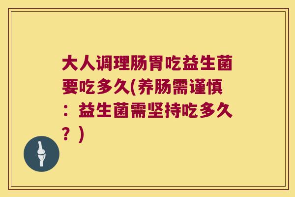 大人调理肠胃吃益生菌要吃多久(养肠需谨慎：益生菌需坚持吃多久？)