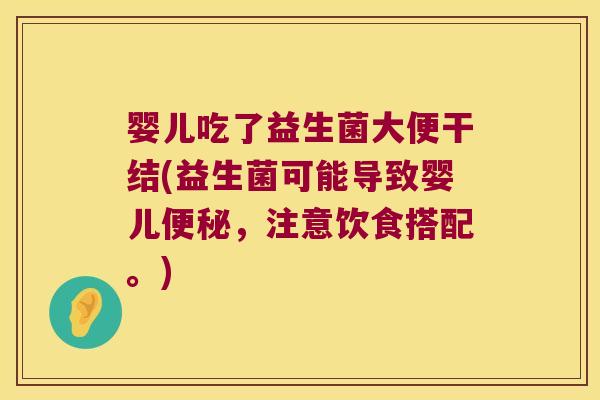 婴儿吃了益生菌大便干结(益生菌可能导致婴儿便秘，注意饮食搭配。)